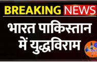 भारत पाकिस्तान कि युद्धविराम कि होगी जल्द घोषणा, बन रही आम सहमती