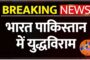 भारत पाकिस्तान कि युद्धविराम कि होगी जल्द घोषणा, बन रही आम सहमती