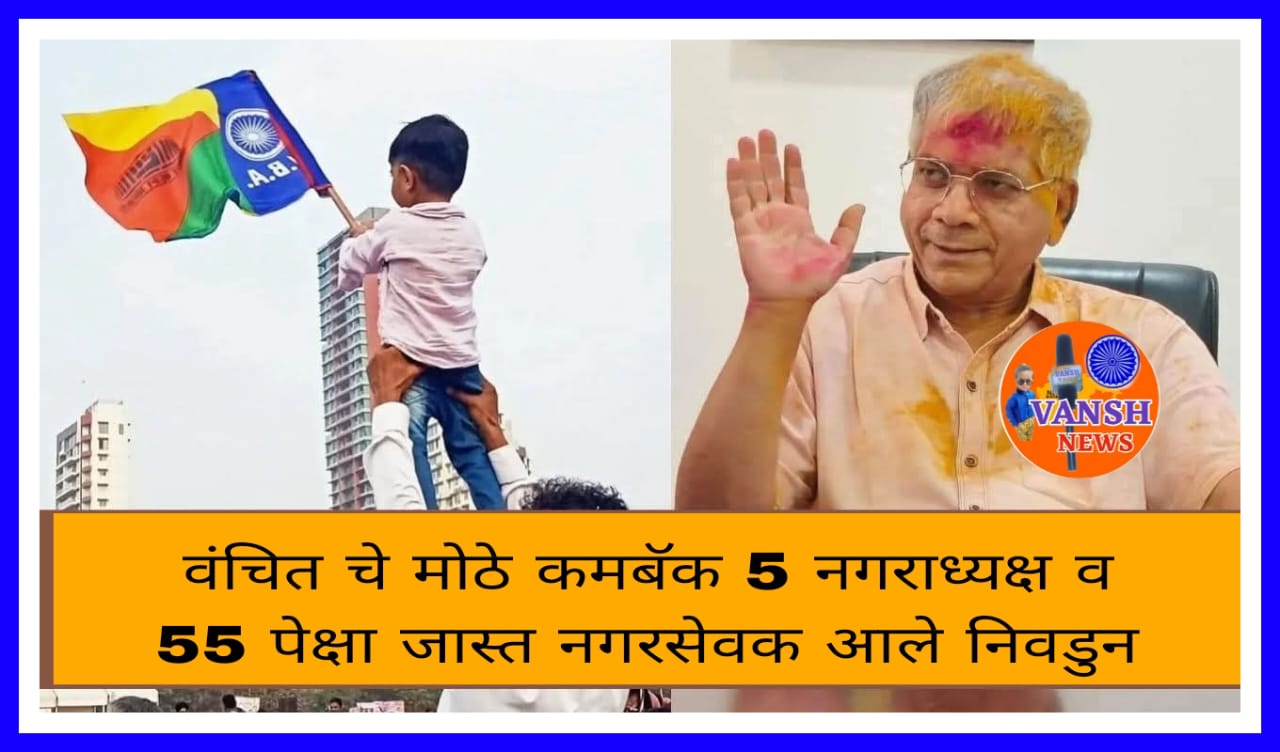 संपुर्ण राज्यभर बाळासाहेब आंबेडकरांच्या वंचित चा जलवा, प्रस्थापित राजकीय पक्षांना दणका देत निवडुन आणले 61 नगरसेवक