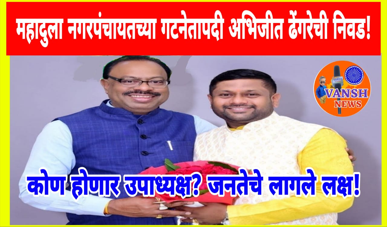 महादुला नगरपंचायत मध्ये नविन गटनेता ची झाली निवड! आता उपाध्यक्ष पदी कुणाची लागणार वर्णी?